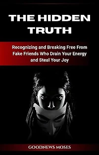 The Hidden Truth: Recognizing and Breaking Free From Fake Friends Who Drain Your Energy and Steal Your Joy