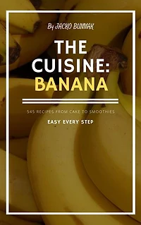 THE secret CUISINE BANANA - 545 RECIPES FROM CAKE TO SMOOTHIES for Beginners: EASY EVERY STEP