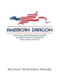 American Dragon: Winning the Global Manufacturing War Using the Universal Principles of Fewer, Faster, and Finer
