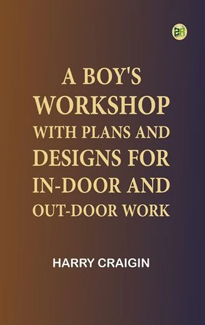 A Boy's Workshop: With plans and designs for in-door and out-door work