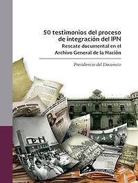 50 testimonios del proceso de integración del IPN: Rescate documental en el Archivo General de la Nación. Presidencia del Decanato.