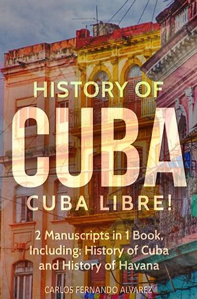 History of Cuba: Cuba Libre! 2 Manuscripts in 1 Book, Including: History of Cuba and History of Havana