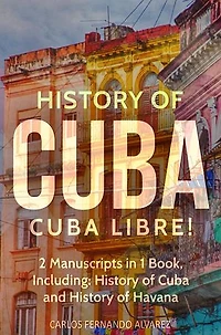 History of Cuba: Cuba Libre! 2 Manuscripts in 1 Book, Including: History of Cuba and History of Havana