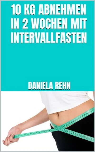 10 kg abnehmen in 2 Wochen mit Intervallfasten: Abnehmen mit intermittierendem Fasten - Perfekt für Anfänger & Berufstätige!