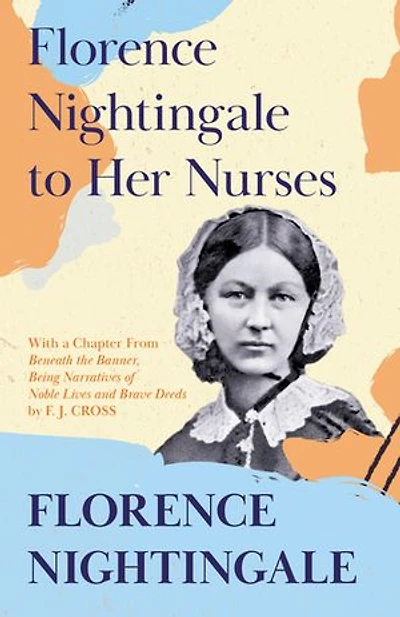 Florence Nightingale to Her Nurses: With a Chapter From 'Beneath the Banner, Being Narratives of Noble Lives and Brave Deeds' by F. J. Cross