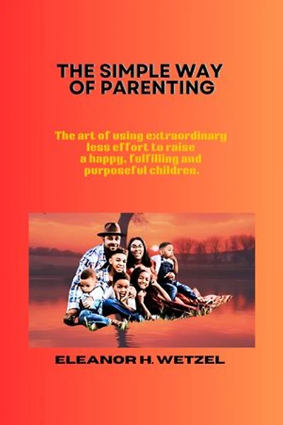 THE SIMPLE WAY OF PARENTING: The art of using extraordinary less effort to raise a happy, fulfilling and purposeful children