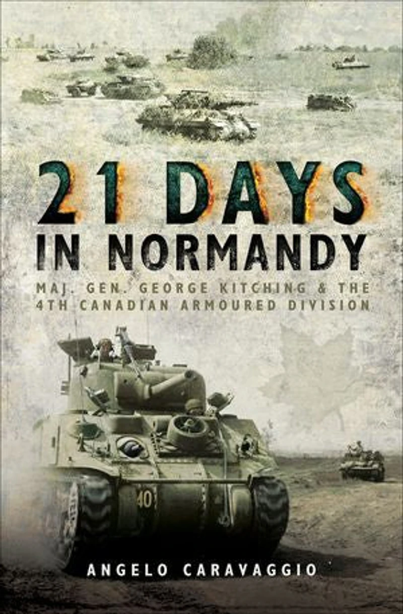 21 Days Normandy: Maj. Gen. George Kitching And The 4th Canadian Armoured Division