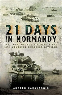21 Days Normandy: Maj. Gen. George Kitching And The 4th Canadian Armoured Division