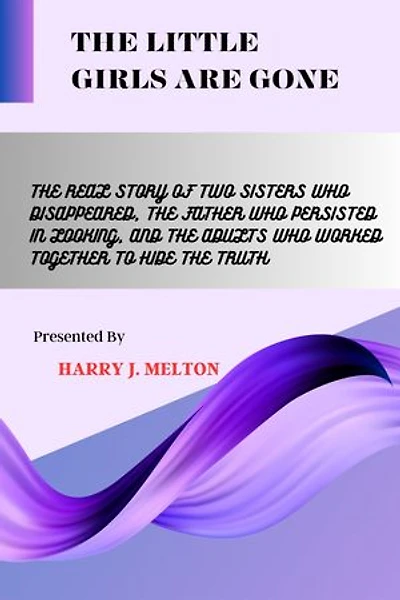 THE LITTLE GIRLS ARE GONE: The Real Story Of Two Sisters Who Disappeared, The Father Who Persisted In Looking, And The Adults Who Worked Together To Hide The Truth