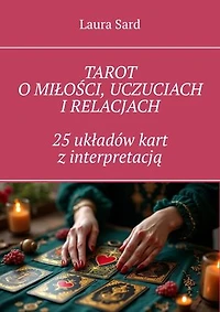 TAROT O MIŁOŚCI, UCZUCIACH I RELACJACH 25 układów kart z interpretacją