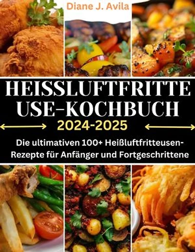HEISSLUFTFRITTEUSE KOCHBUCH (2024-2025): Die ultimativen 100+ Heißluftfritteusen-Rezepte für Anfänger und Fortgeschrittene