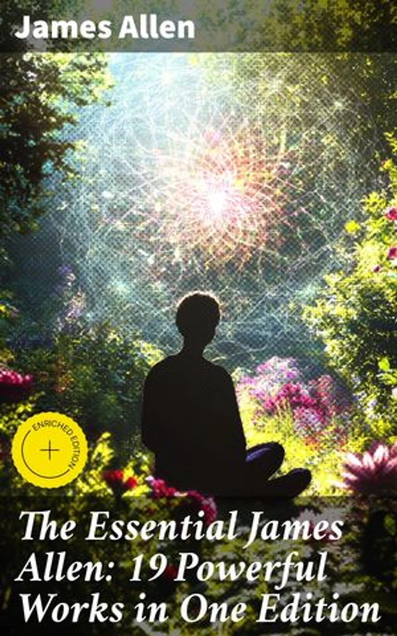 The Essential James Allen: 19 Powerful Works in One Edition: Enriched edition. Eight Pillars of Prosperity, As a Man Thinketh, From Passion to Peace, The Heavenly Life, The Mastery of Destiny…