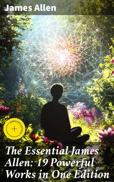 The Essential James Allen: 19 Powerful Works in One Edition: Enriched edition. Eight Pillars of Prosperity, As a Man Thinketh, From Passion to Peace, The Heavenly Life, The Mastery of Destiny…