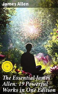 The Essential James Allen: 19 Powerful Works in One Edition: Enriched edition. Eight Pillars of Prosperity, As a Man Thinketh, From Passion to Peace, The Heavenly Life, The Mastery of Destiny…