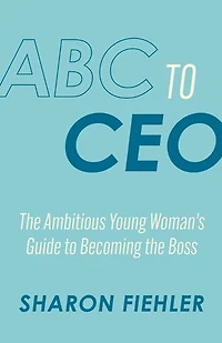 ABC to CEO: The Ambitious Young Woman's Guide to Becoming the Boss