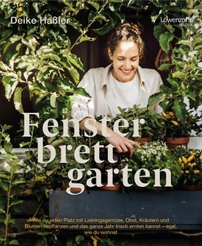 Fensterbrettgarten: Wie du jeden Platz mit Lieblingsgemüse, Obst, Kräutern und Blumen bepflanzen und das ganze Jahr frisch ernten kannst - egal, wie du wohnst