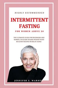 HIGHLY RECOMMENDED INTERMITTENT FASTING FOR WOMEN ABOVE 50: THE ULTIMATE GUIDE FOR BEGINNERS AND WOMEN, TO LEARN TO LOSE WEIGHT WITH HEALTHY RECIPES TO DELAY AGING
