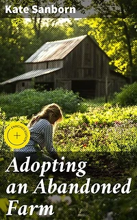 Adopting an Abandoned Farm: Enriched edition. Reviving the Past: Memoir of Farm Restoration and Female Empowerment