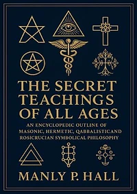 The Secret Teachings of All Ages: An Encyclopedic Outline of Masonic, Hermetic, Qabbalistic and Rosicrucian Symbolical Philosophy
