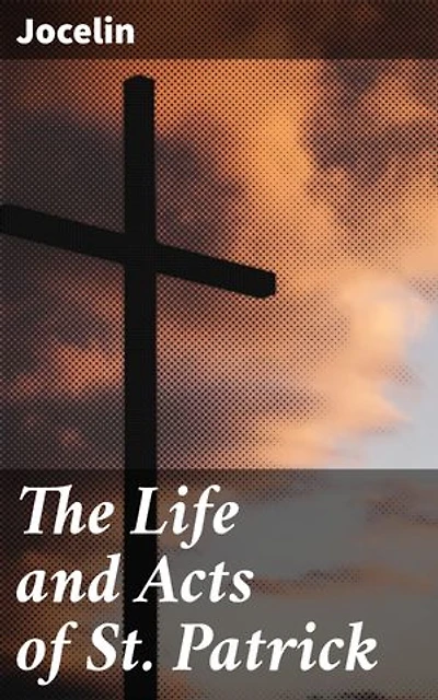 The Life and Acts of St. Patrick: Enriched edition. The Miraculous Life of St. Patrick: A Medieval Hagiography