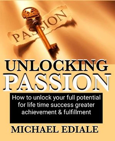Unlocking Passion: How to unlock your full potential for life time success greater achievement & fulfillment