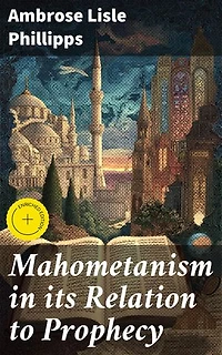 Mahometanism in its Relation to Prophecy: Enriched edition. Exploring Islamic Prophecy Through Biblical Lens