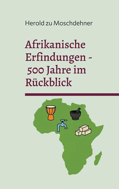 Afrikanische Erfindungen - 500 Jahre im Rückblick: Mythos, Realität und die globale Wirkung
