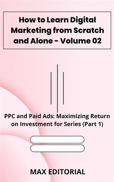 How to Learn Digital Marketing from Scratch and Alone - Volume 02: PPC and Paid Ads: Maximizing Return on Investment for Series (Part 1)
