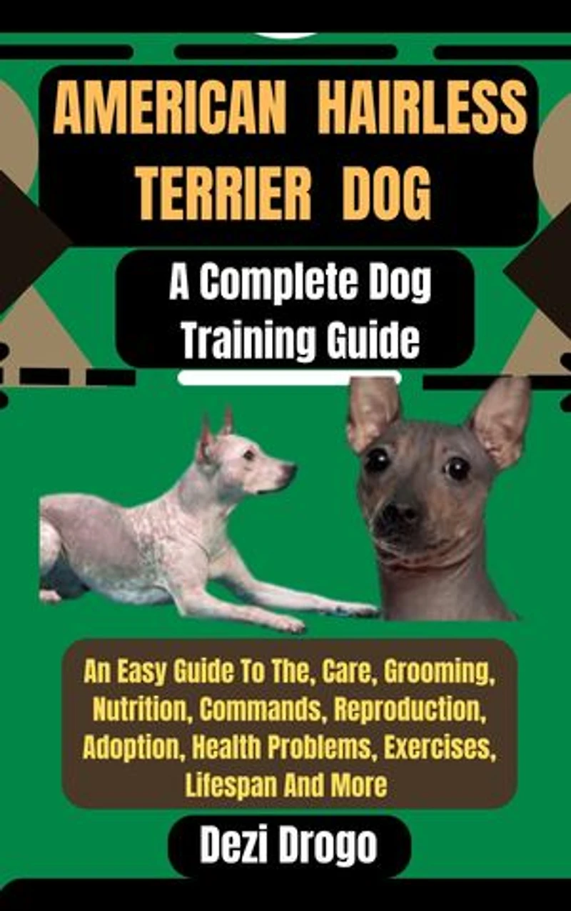 American Hairless Terrier Dog: A Complete Dog Training Guide An Easy Guide To The, Care, Grooming, Nutrition, Commands, Reproduction, Adoption, Health Problems, Exercises, Lifespan And More