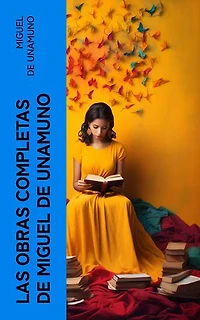 Las Obras Completas de Miguel de Unamuno: Novelas Españolas, Cuentos, Poesía, Filosofía, Ensayos y Artículos