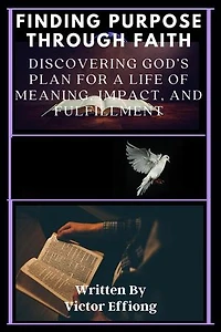 Finding Purpose Through Faith: Discovering God’s Plan for a Life of Meaning, Impact, and Fulfillment