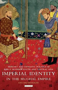Imperial Identity The Mughal Empire: Memory And Dynastic Politics Early Modern South Central Asia