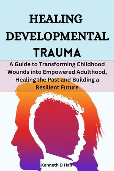 Healing Developmental Trauma: A Guide to Transforming Childhood Wounds into Empowered Adulthood, Healing the Past and Building a Resilient Future
