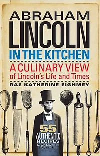 Abraham Lincoln the Kitchen: A Culinary View of Lincoln's Life and Times