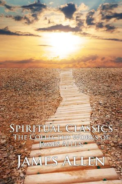 Spiritual Classics – The Collected Works of James Allen: Complete Edition with As a Man Thinketh, The Way of Peace, The Path of Prosperity, The Heavenly Life, The Divine Companion, & More (Illustrated)