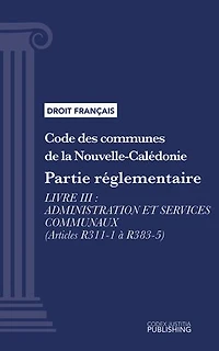 Code des communes de la Nouvelle-Calédonie: Partie réglementaire - Livre III : Administration et services communaux (droit français)