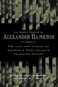 The Many Faces of Alexander Hamilton: Life and Legacy America's Most Elusive Founding Father