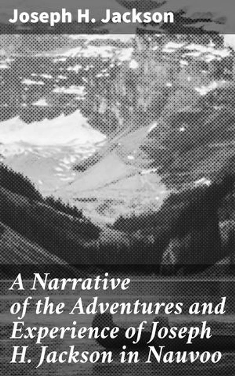 A Narrative of the Adventures and Experience of Joseph H. Jackson in Nauvoo: Enriched edition. A Firsthand Account of Nauvoo's Religious Dynamics