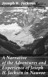 A Narrative of the Adventures and Experience of Joseph H. Jackson in Nauvoo: Enriched edition. A Firsthand Account of Nauvoo's Religious Dynamics
