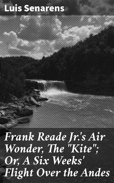 Frank Reade Jr.'s Air Wonder, The "Kite"; Or, A Six Weeks' Flight Over the Andes: A High-Flying Adventure Across the Andes with The Kite