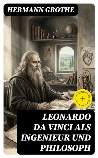 Leonardo da Vinci als Ingenieur und Philosoph: Bereicherte Ausgabe. Ein Beitrag zur Geschichte der Technik und der induktiven Wissenschaften
