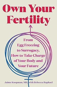 Own Your Fertility: From Egg Freezing to Surrogacy, How Take Charge of Body and Future