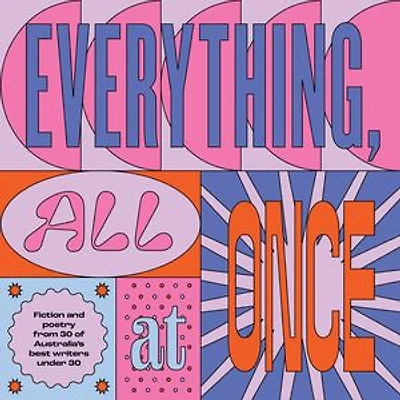 Everything, All At Once: Fiction and poetry from 30 of Australia's best writers under 30