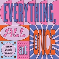 Everything, All At Once: Fiction and poetry from 30 of Australia's best writers under 30