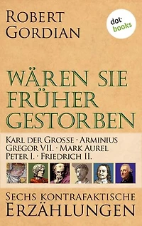 Wären sie früher gestorben: Karl der Große, Arminius, Gregor VII, Mark Aurel, Peter I., Friedrich II.: Band 3 | Sechs kontrafaktische Erzählungen