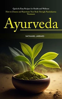 Ayurveda: Quick & Easy Recipes for Health and Wellness (How to Cleanse and Rejuvinate Your Body Through Panchakarma Treatment)
