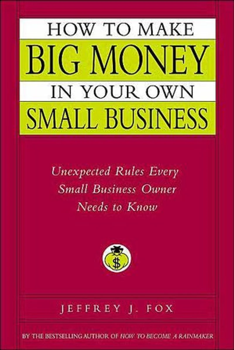 How to Make Big Money in Your Own Small Business: Unexpected Rules Every Small Business Owner Needs to Know