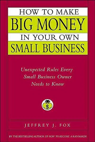 How to Make Big Money in Your Own Small Business: Unexpected Rules Every Small Business Owner Needs to Know