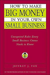 How to Make Big Money in Your Own Small Business: Unexpected Rules Every Small Business Owner Needs to Know
