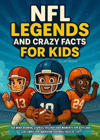 NFL Legends and Crazy Facts for Kids: 333 Mind-Blowing Stories, Records and Moments for Boys and Girls Who Love American Football, Ages 8 - 12